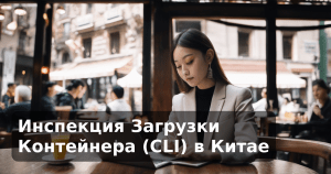 Инспекция Загрузки Контейнера (CLI) в Китае
