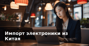 Импорт электроники из Китая